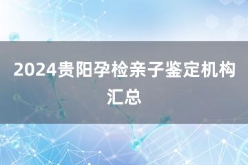 2024贵阳孕检亲子鉴定机构汇总