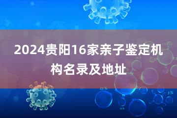 2024贵阳16家亲子鉴定机构名录及地址