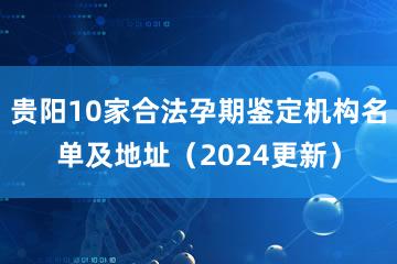 贵阳10家合法孕期鉴定机构名单及地址（2024更新）