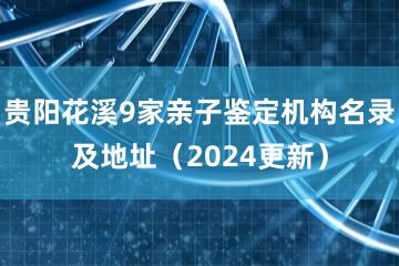 贵阳花溪9家亲子鉴定机构名录及地址（2024更新）