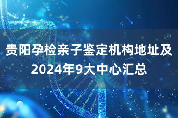 贵阳孕检亲子鉴定机构地址及2024年9大中心汇总