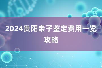 2024贵阳亲子鉴定费用一览攻略