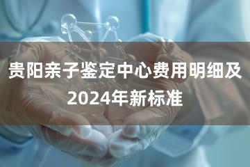 贵阳亲子鉴定中心费用明细及2024年新标准