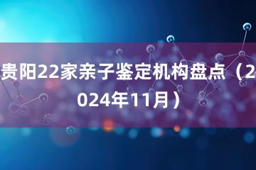 贵阳22家亲子鉴定机构盘点（2024年11月）