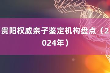 贵阳权威亲子鉴定机构盘点（2024年）