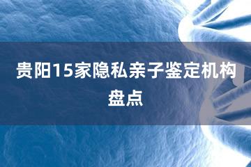 贵阳15家隐私亲子鉴定机构盘点