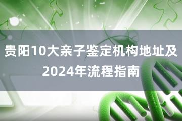 贵阳10大亲子鉴定机构地址及2024年流程指南