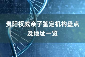 贵阳权威亲子鉴定机构盘点及地址一览