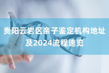 贵阳云岩区亲子鉴定机构地址及2024流程速览