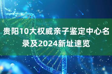 贵阳10大权威亲子鉴定中心名录及2024新址速览