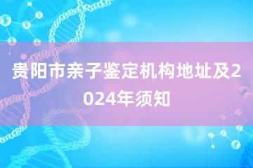 贵阳市亲子鉴定机构地址及2024年须知