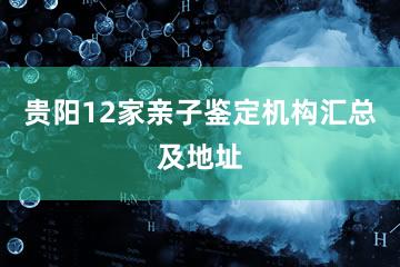 贵阳12家亲子鉴定机构汇总及地址