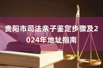 贵阳市司法亲子鉴定步骤及2024年地址指南