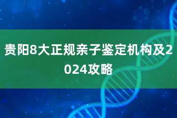 贵阳8大正规亲子鉴定机构及2024攻略