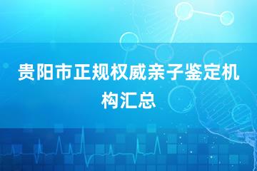 贵阳市正规权威亲子鉴定机构汇总