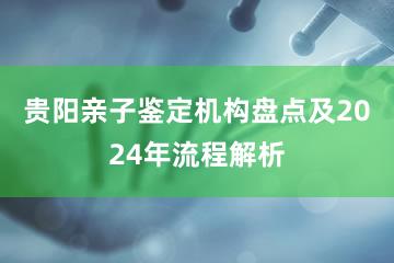 贵阳亲子鉴定机构盘点及2024年流程解析