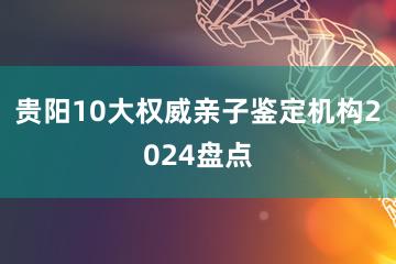 贵阳10大权威亲子鉴定机构2024盘点