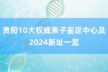 贵阳10大权威亲子鉴定中心及2024新址一览