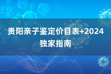 贵阳亲子鉴定价目表+2024独家指南