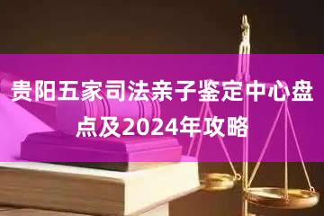 贵阳五家司法亲子鉴定中心盘点及2024年攻略