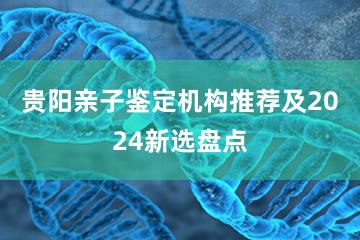 贵阳亲子鉴定机构推荐及2024新选盘点