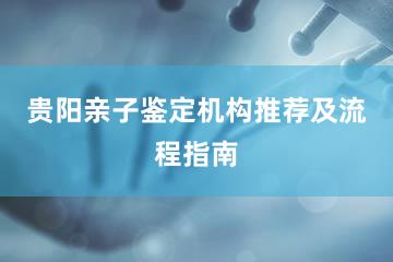 贵阳亲子鉴定机构推荐及流程指南