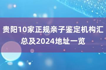 贵阳10家正规亲子鉴定机构汇总及2024地址一览