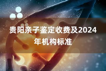 贵阳亲子鉴定收费及2024年机构标准