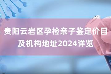 贵阳云岩区孕检亲子鉴定价目及机构地址2024详览