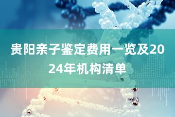 贵阳亲子鉴定费用一览及2024年机构清单