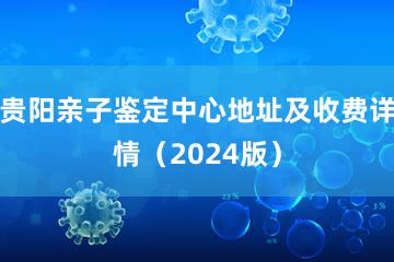 贵阳亲子鉴定中心地址及收费详情（2024版）