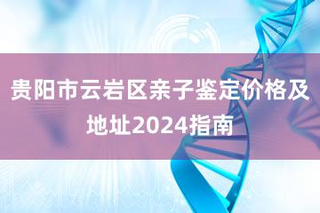 贵阳市云岩区亲子鉴定价格及地址2024指南