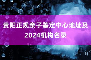 贵阳正规亲子鉴定中心地址及2024机构名录