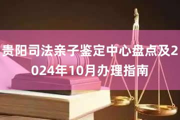 贵阳司法亲子鉴定中心盘点及2024年10月办理指南