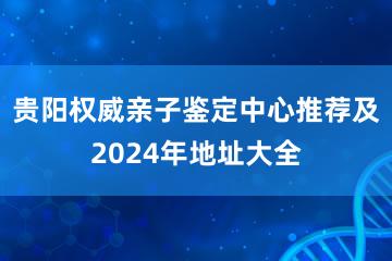 贵阳权威亲子鉴定中心推荐及2024年地址大全