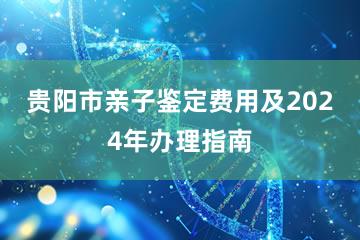 贵阳市亲子鉴定费用及2024年办理指南