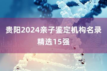 贵阳2024亲子鉴定机构名录精选15强