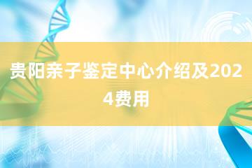 贵阳亲子鉴定中心介绍及2024费用