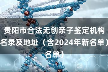 贵阳市合法无创亲子鉴定机构名录及地址（含2024年新名单）