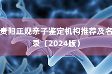 贵阳正规亲子鉴定机构推荐及名录（2024版）