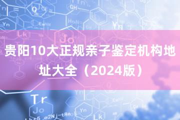 贵阳10大正规亲子鉴定机构地址大全（2024版）