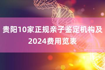 贵阳10家正规亲子鉴定机构及2024费用览表