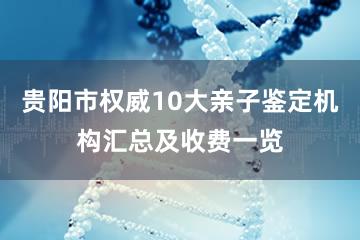 贵阳市权威10大亲子鉴定机构汇总及收费一览