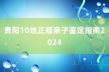 贵阳10地正规亲子鉴定指南2024