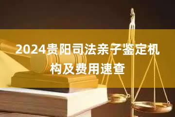 2024贵阳司法亲子鉴定机构及费用速查