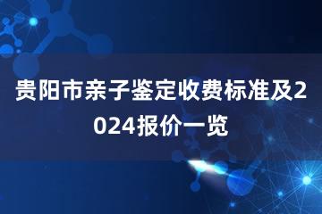 贵阳市亲子鉴定收费标准及2024报价一览