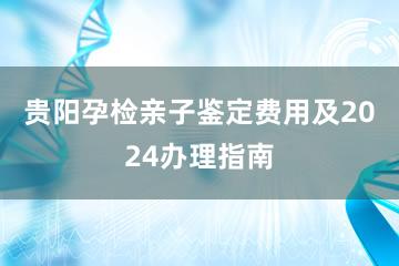 贵阳孕检亲子鉴定费用及2024办理指南