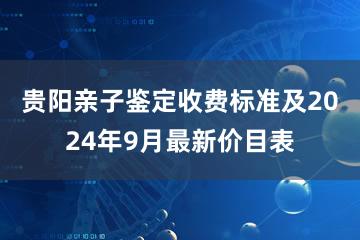 贵阳亲子鉴定收费标准及2024年9月最新价目表