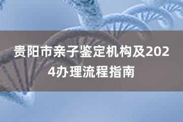 贵阳市亲子鉴定机构及2024办理流程指南