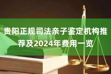 贵阳正规司法亲子鉴定机构推荐及2024年费用一览